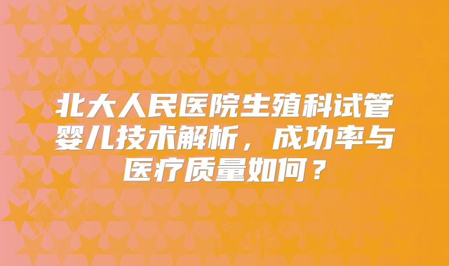 北大人民医院生殖科试管婴儿技术解析，成功率与医疗质量如何？