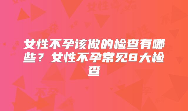 女性不孕该做的检查有哪些？女性不孕常见8大检查