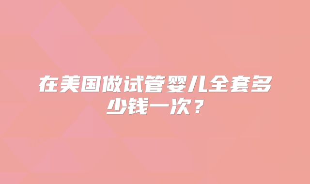 在美国做试管婴儿全套多少钱一次？