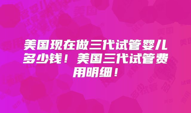 美国现在做三代试管婴儿多少钱!美国三代试管费用明细!