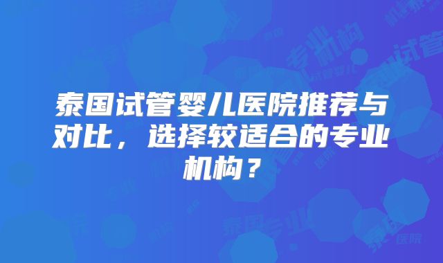 泰国试管婴儿医院推荐与对比，选择较适合的专业机构？