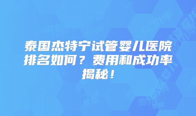 泰国杰特宁试管婴儿医院排名如何?费用和成功率揭秘!