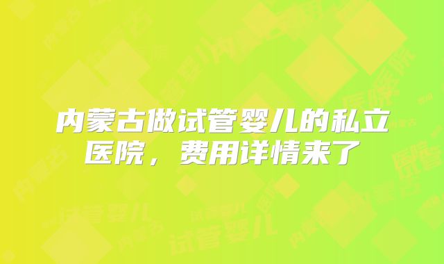 内蒙古做试管婴儿的私立医院，费用详情来了