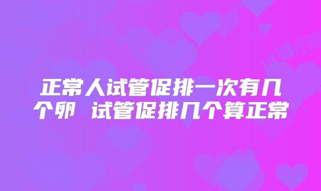 正常人试管促排一次有几个卵 试管促排几个算正常