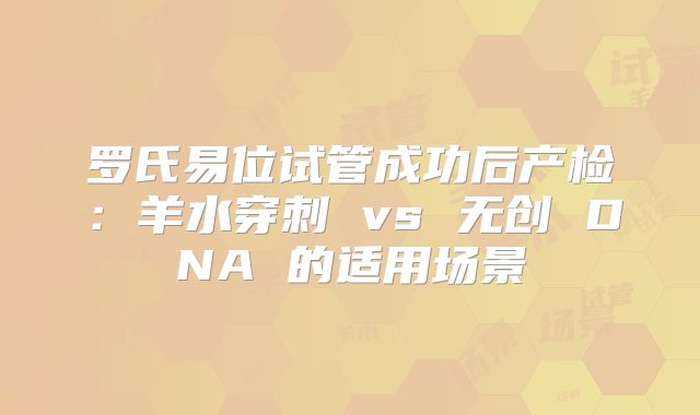 罗氏易位试管成功后产检：羊水穿刺 vs 无创 DNA 的适用场景