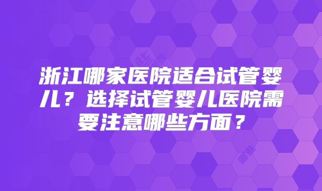 浙江哪家医院适合试管婴儿?选择试管婴儿医院需要注意哪些方面?