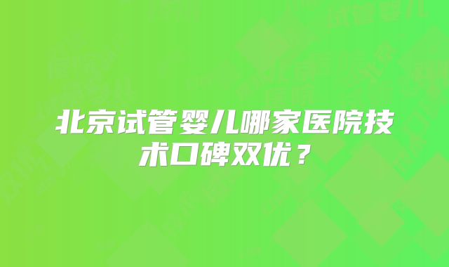 北京试管婴儿哪家医院技术口碑双优？