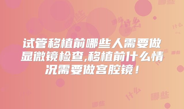 试管移植前哪些人需要做显微镜检查,移植前什么情况需要做宫腔镜！