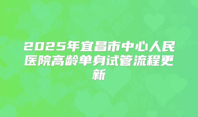 2025年宜昌市中心人民医院高龄单身试管流程更新