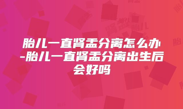 胎儿一直肾盂分离怎么办-胎儿一直肾盂分离出生后会好吗