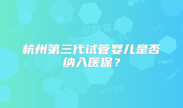 杭州第三代试管婴儿是否纳入医保？
