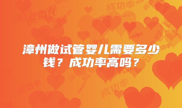 漳州做试管婴儿需要多少钱？成功率高吗？
