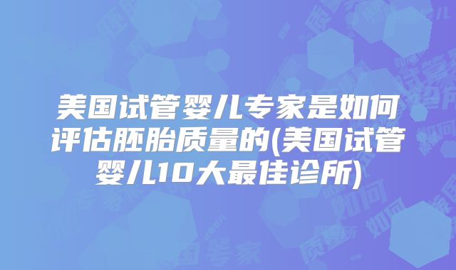 美国试管婴儿专家是如何评估胚胎质量的(美国试管婴儿10大最佳诊所)