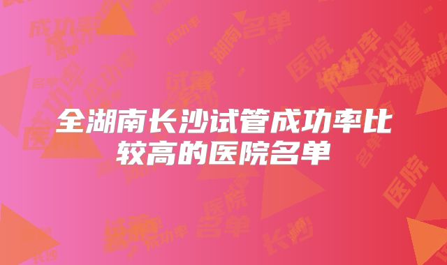 全湖南长沙试管成功率比较高的医院名单