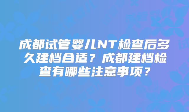 成都试管婴儿NT检查后多久建档合适？成都建档检查有哪些注意事项？