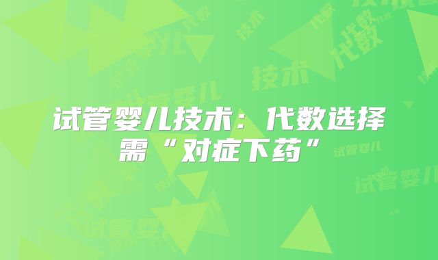 试管婴儿技术：代数选择需“对症下药”