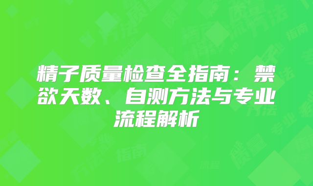 精子质量检查全指南：禁欲天数、自测方法与专业流程解析
