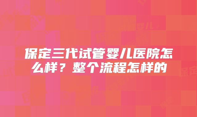 保定三代试管婴儿医院怎么样？整个流程怎样的