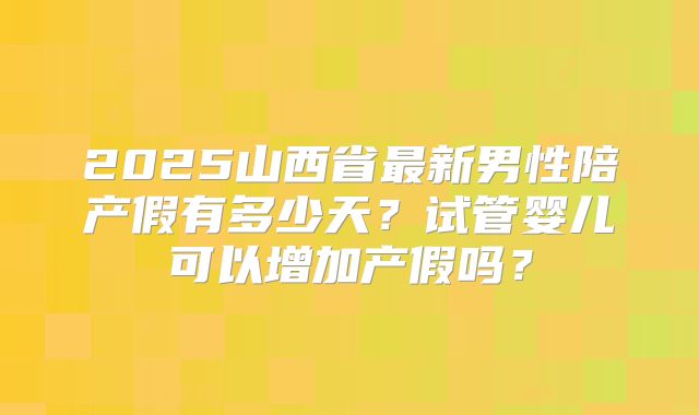 2025山西省最新男性陪产假有多少天？试管婴儿可以增加产假吗？