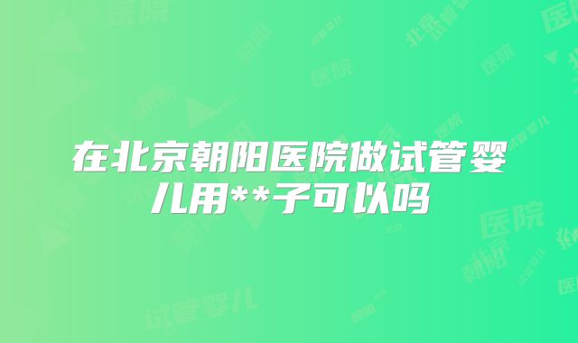 在北京朝阳医院做试管婴儿用**子可以吗