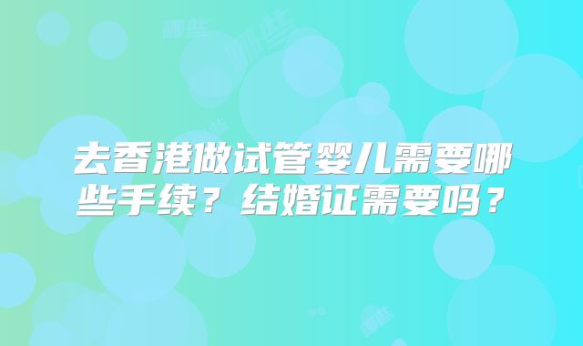 去香港做试管婴儿需要哪些手续？结婚证需要吗？