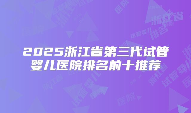 2025浙江省第三代试管婴儿医院排名前十推荐