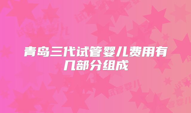 青岛三代试管婴儿费用有几部分组成