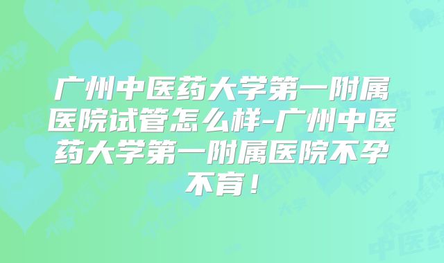 广州中医药大学第一附属医院试管怎么样-广州中医药大学第一附属医院不孕不育！