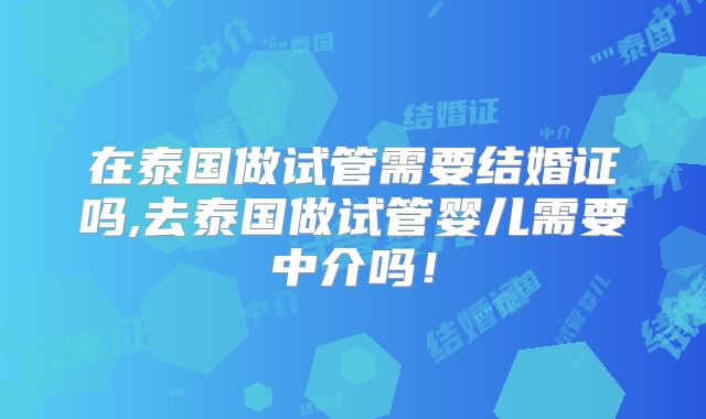 在泰国做试管需要结婚证吗,去泰国做试管婴儿需要中介吗！