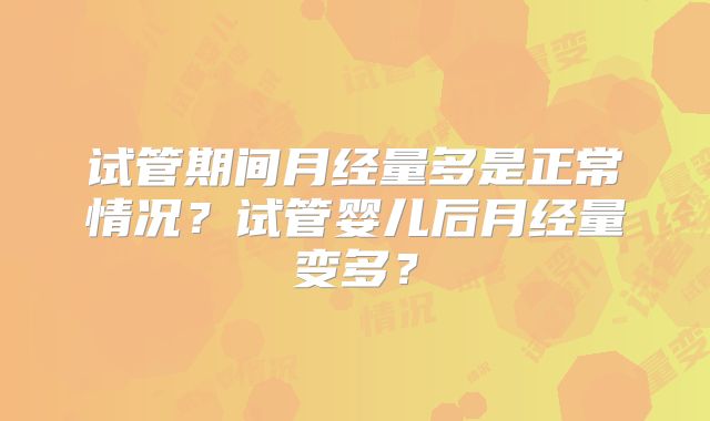 试管期间月经量多是正常情况?试管婴儿后月经量变多?