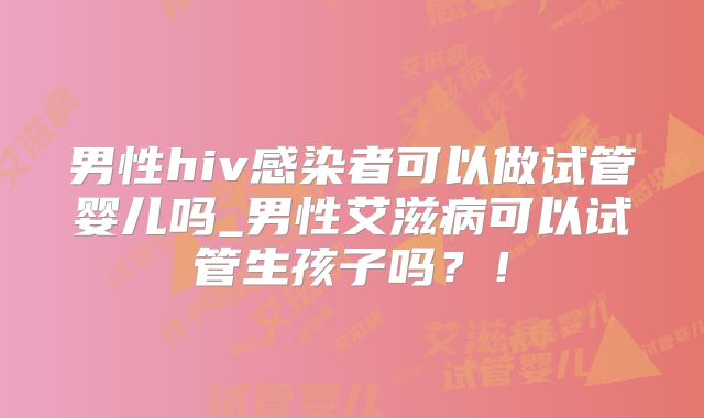 男性hiv感染者可以做试管婴儿吗_男性艾滋病可以试管生孩子吗?!