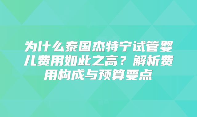 为什么泰国杰特宁试管婴儿费用如此之高?解析费用构成与预算要点