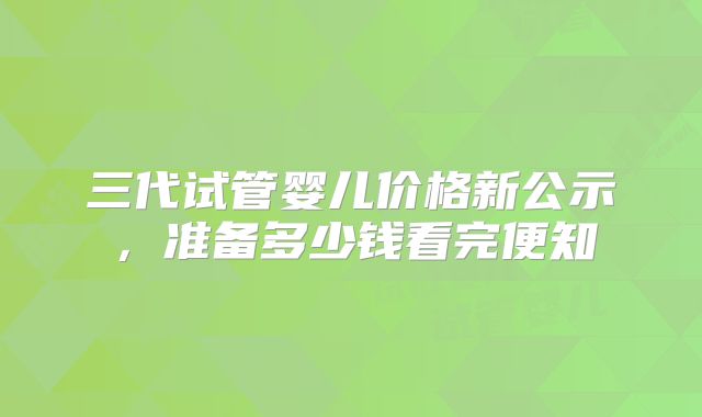 三代试管婴儿价格新公示,准备多少钱看完便知