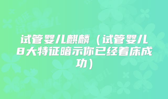 试管婴儿麒麟（试管婴儿8大特征暗示你已经着床成功）