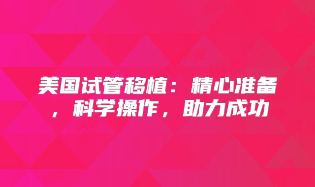 美国试管移植：精心准备，科学操作，助力成功