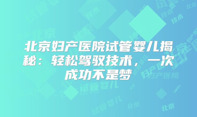北京妇产医院试管婴儿揭秘：轻松驾驭技术，一次成功不是梦