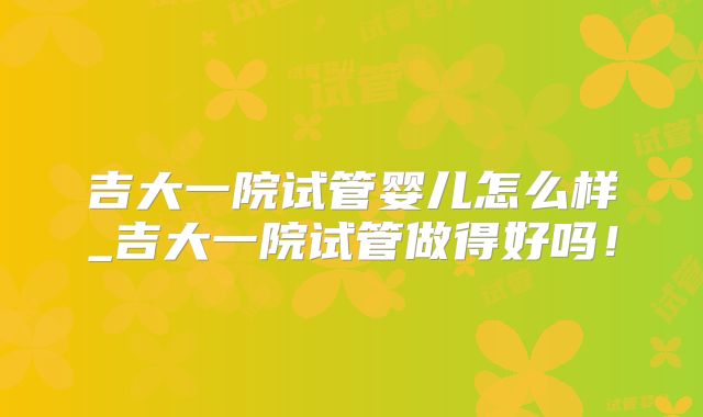 吉大一院试管婴儿怎么样_吉大一院试管做得好吗！