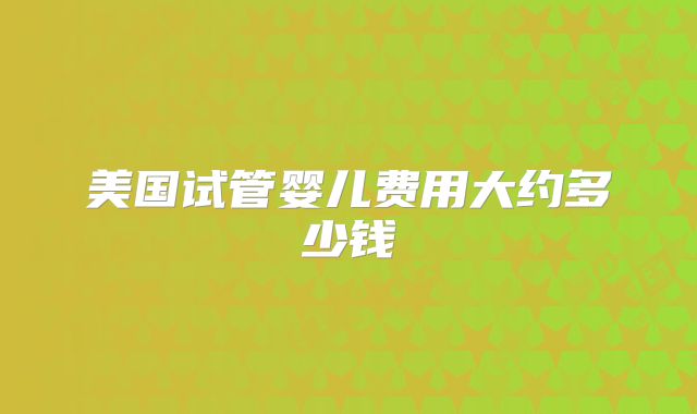 美国试管婴儿费用大约多少钱