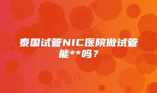 泰国试管NIC医院做试管能**吗？
