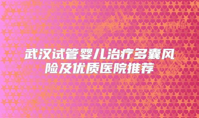 武汉试管婴儿治疗多囊风险及优质医院推荐