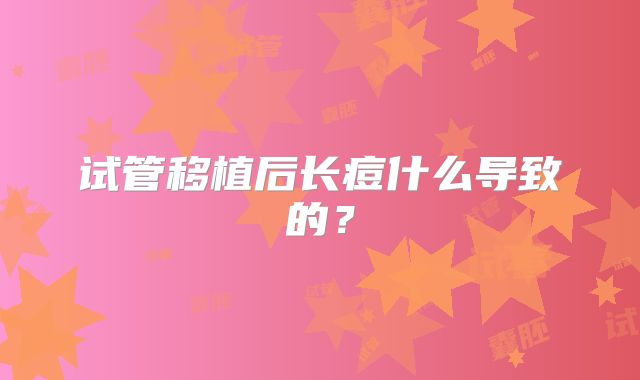 试管移植后长痘什么导致的？
