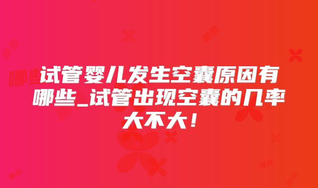 试管婴儿发生空囊原因有哪些_试管出现空囊的几率大不大！