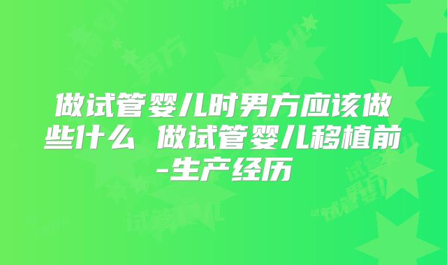 做试管婴儿时男方应该做些什么 做试管婴儿移植前-生产经历