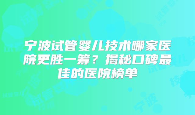 宁波试管婴儿技术哪家医院更胜一筹？揭秘口碑最佳的医院榜单