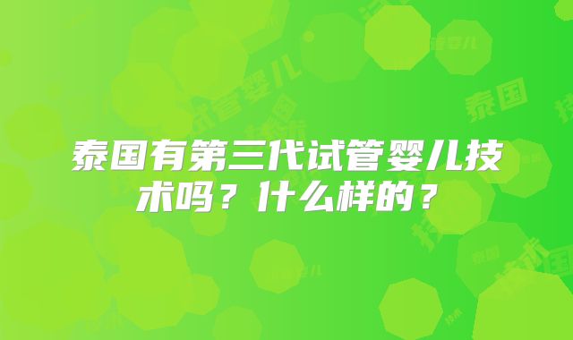 泰国有第三代试管婴儿技术吗?什么样的?