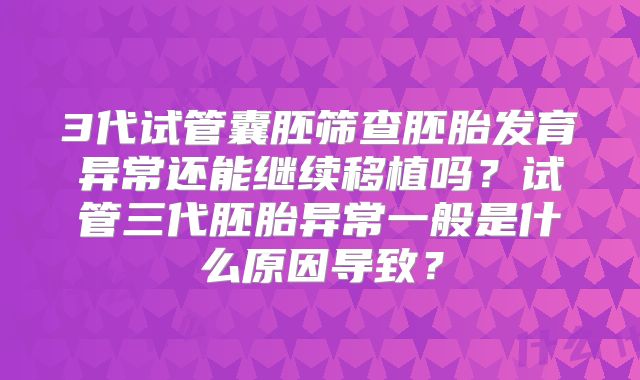 3代试管囊胚筛查胚胎发育异常还能继续移植吗？试管三代胚胎异常一般是什么原因导致？