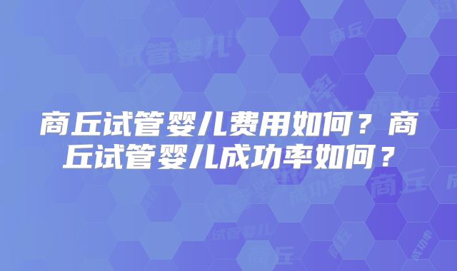 商丘试管婴儿费用如何?商丘试管婴儿成功率如何?