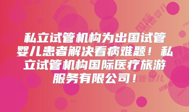 私立试管机构为出国试管婴儿患者解决看病难题！私立试管机构国际医疗旅游服务有限公司！