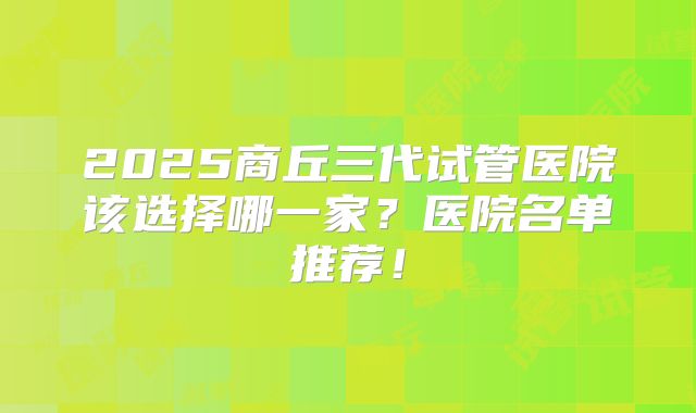 2025商丘三代试管医院该选择哪一家？医院名单推荐！
