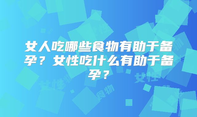 女人吃哪些食物有助于备孕?女性吃什么有助于备孕?